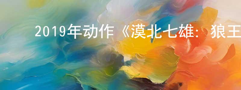 ﻿白建良发布﻿2019年动作《漠北七雄：狼王》HD国语中字迅雷下载_电影天堂